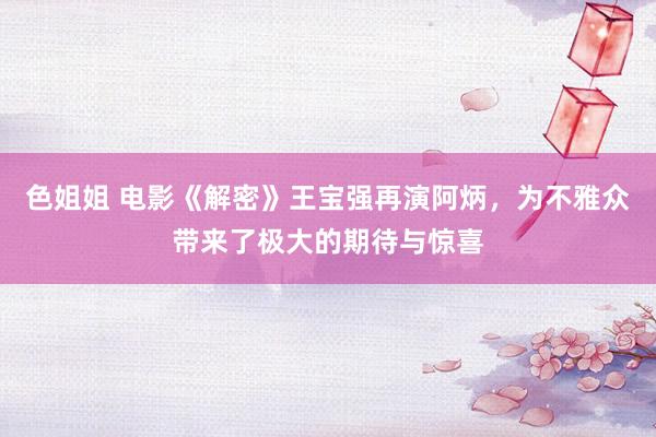 色姐姐 电影《解密》王宝强再演阿炳，为不雅众带来了极大的期待与惊喜