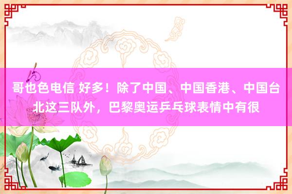 哥也色电信 好多！除了中国、中国香港、中国台北这三队外，巴黎奥运乒乓球表情中有很