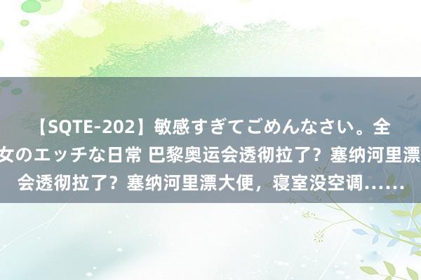 【SQTE-202】敏感すぎてごめんなさい。全身性感帯みたいな美少女のエッチな日常 巴黎奥运会透彻拉了？塞纳河里漂大便，寝室没空调……