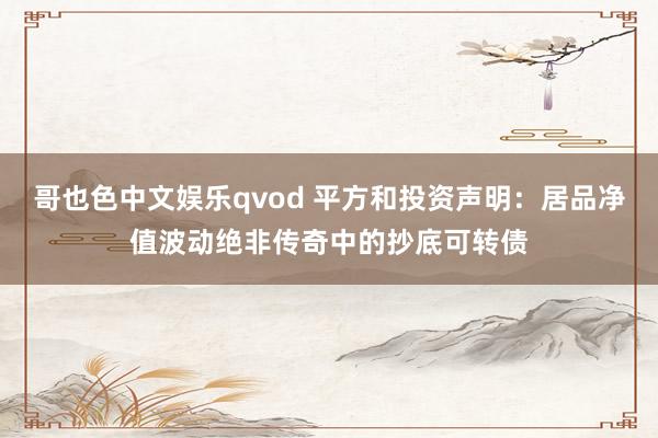 哥也色中文娱乐qvod 平方和投资声明：居品净值波动绝非传奇中的抄底可转债