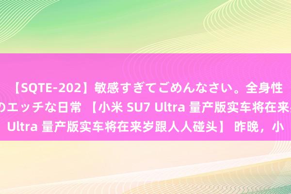 【SQTE-202】敏感すぎてごめんなさい。全身性感帯みたいな美少女のエッチな日常 【小米 SU7 Ultra 量产版实车将在来岁跟人人碰头】 昨晚，小