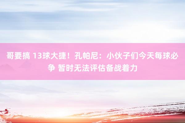 哥要搞 13球大捷！孔帕尼：小伙子们今天每球必争 暂时无法评估备战着力