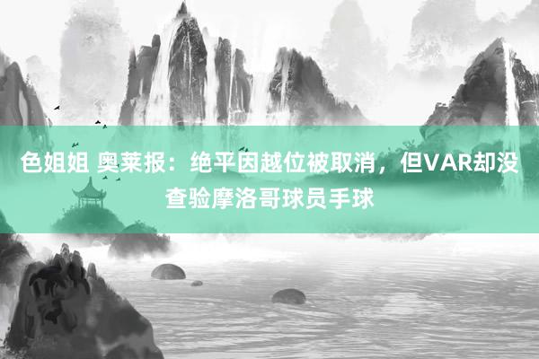 色姐姐 奥莱报：绝平因越位被取消，但VAR却没查验摩洛哥球员手球