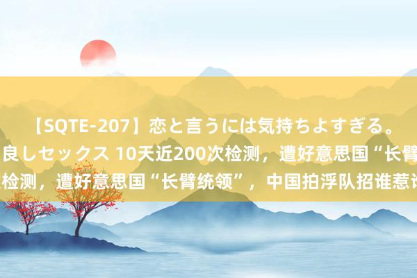 【SQTE-207】恋と言うには気持ちよすぎる。清らかな美少女と甘い仲良しセックス 10天近200次检测，遭好意思国“长臂统领”，中国拍浮队招谁惹谁了