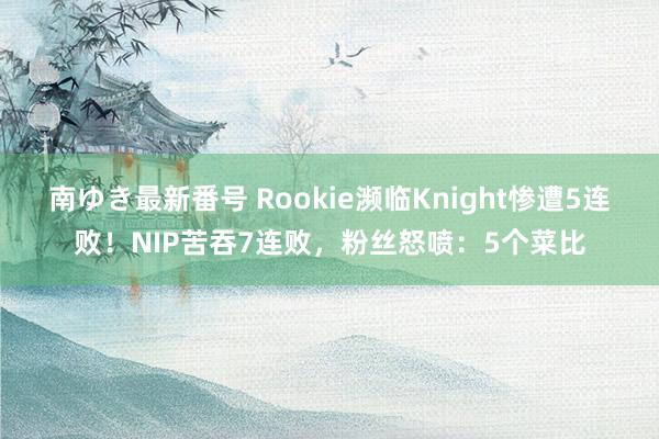 南ゆき最新番号 Rookie濒临Knight惨遭5连败！NIP苦吞7连败，粉丝怒喷：5个菜比