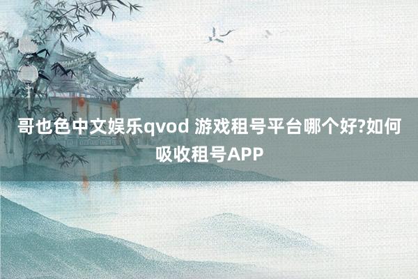 哥也色中文娱乐qvod 游戏租号平台哪个好?如何吸收租号APP