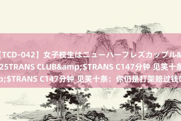 【TCD-042】女子校生はニューハーフレズカップル</a>2010-08-25TRANS CLUB&$TRANS C147分钟 见笑十条：你仍是打架赔过钱吗？