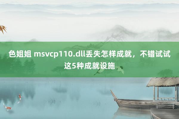 色姐姐 msvcp110.dll丢失怎样成就，不错试试这5种成就设施