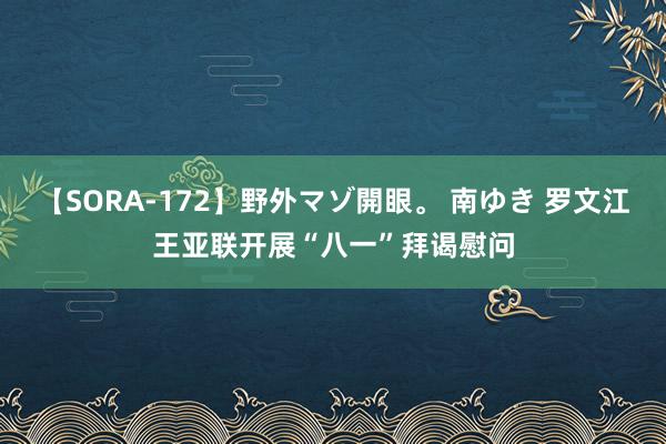 【SORA-172】野外マゾ開眼。 南ゆき 罗文江王亚联开展“八一”拜谒慰问