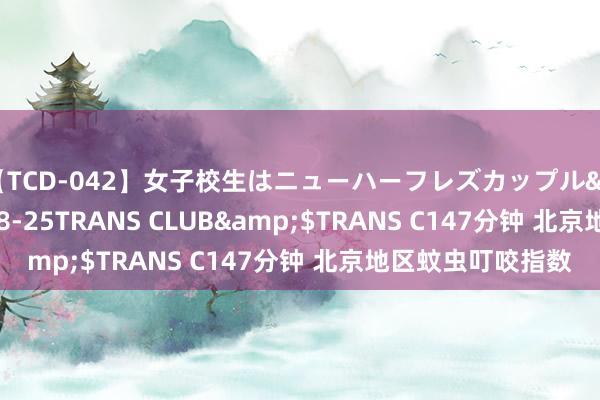 【TCD-042】女子校生はニューハーフレズカップル</a>2010-08-25TRANS CLUB&$TRANS C147分钟 北京地区蚊虫叮咬指数