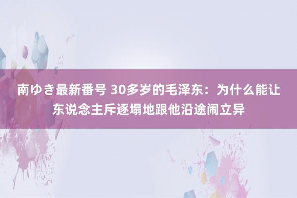 南ゆき最新番号 30多岁的毛泽东：为什么能让东说念主斥逐塌地跟他沿途闹立异