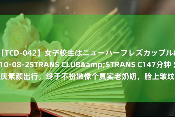 【TCD-042】女子校生はニューハーフレズカップル</a>2010-08-25TRANS CLUB&$TRANS C147分钟 刘晓庆素颜出行，终于不扮嫩像个真实老奶奶，脸上皱纹多也摧毁，但74岁精神干练很健康！