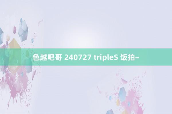 色越吧哥 240727 tripleS 饭拍~