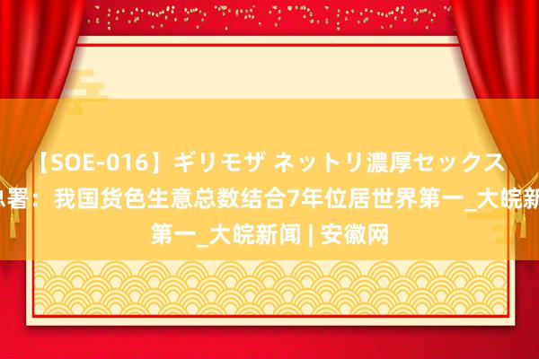 【SOE-016】ギリモザ ネットリ濃厚セックス Ami 海关总署：我国货色生意总数结合7年位居世界第一_大皖新闻 | 安徽网