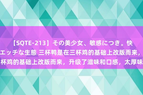 【SQTE-213】その美少女、敏感につき。快感が止まらない女の子のエッチな生態 三杯鸭是在三杯鸡的基础上改版而来，升级了滋味和口感，太厚味了