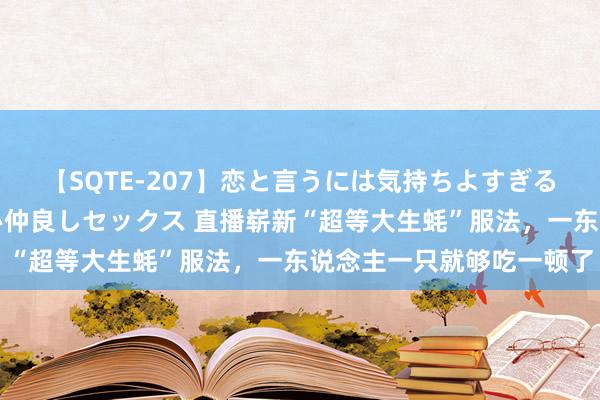 【SQTE-207】恋と言うには気持ちよすぎる。清らかな美少女と甘い仲良しセックス 直播崭新“超等大生蚝”服法，一东说念主一只就够吃一顿了