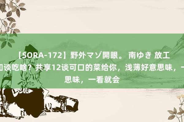 【SORA-172】野外マゾ開眼。 南ゆき 放工回家不知谈吃啥？共享12谈可口的菜给你，浅薄好意思味，一看就会