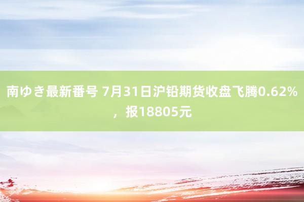 南ゆき最新番号 7月31日沪铅期货收盘飞腾0.62%，报18805元