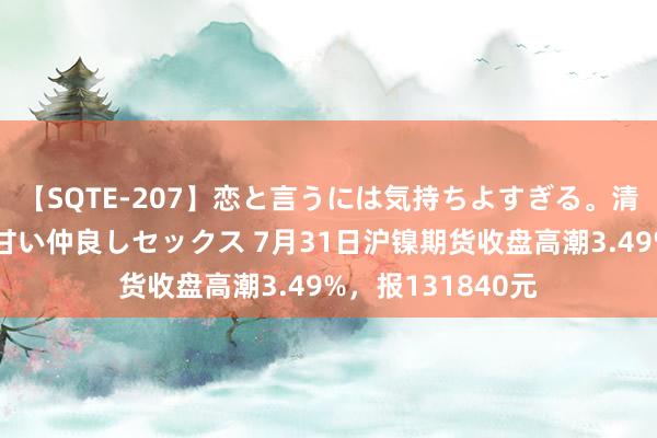 【SQTE-207】恋と言うには気持ちよすぎる。清らかな美少女と甘い仲良しセックス 7月31日沪镍期货收盘高潮3.49%，报131840元