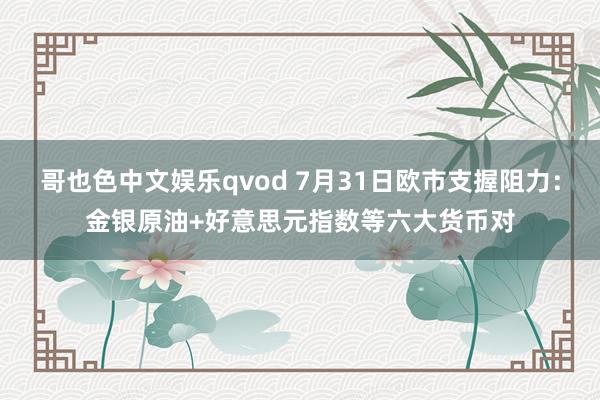 哥也色中文娱乐qvod 7月31日欧市支握阻力：金银原油+好意思元指数等六大货币对