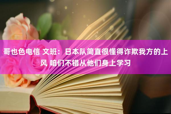 哥也色电信 文班：日本队简直很懂得诈欺我方的上风 咱们不错从他们身上学习