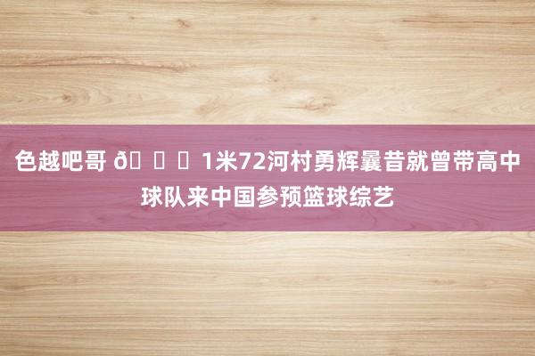 色越吧哥 ?1米72河村勇辉曩昔就曾带高中球队来中国参预篮球综艺