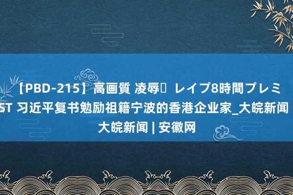 【PBD-215】高画質 凌辱・レイプ8時間プレミアムBEST 习近平复书勉励祖籍宁波的香港企业家_大皖新闻 | 安徽网