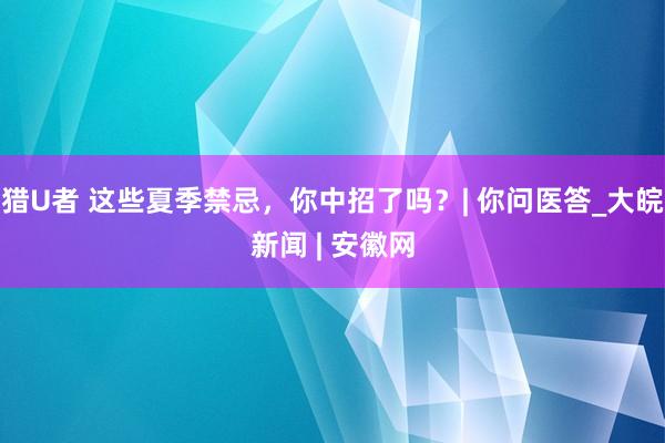 猎U者 这些夏季禁忌，你中招了吗？| 你问医答_大皖新闻 | 安徽网