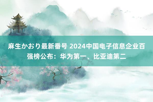 麻生かおり最新番号 2024中国电子信息企业百强榜公布：华为第一、比亚迪第二