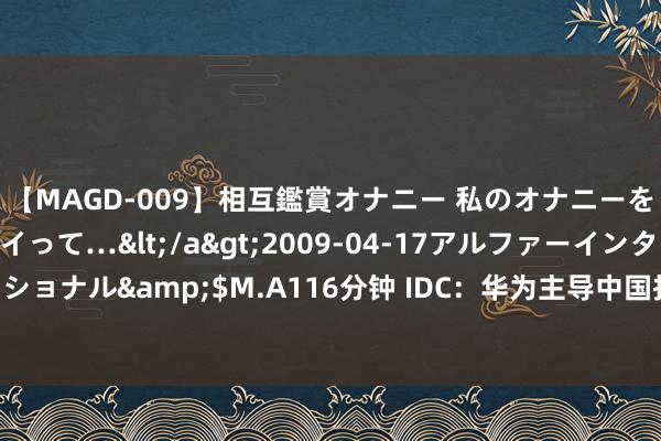 【MAGD-009】相互鑑賞オナニー 私のオナニーを見ながら、あなたもイって…</a>2009-04-17アルファーインターナショナル&$M.A116分钟 IDC：华为主导中国折叠手机商场 销售额占比41.7%