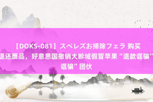 【DOKS-081】スペレズお掃除フェラ 购买正品退还赝品，好意思国撤销大畛域假冒苹果“退款诓骗”团伙