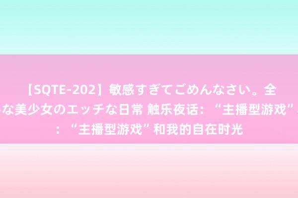 【SQTE-202】敏感すぎてごめんなさい。全身性感帯みたいな美少女のエッチな日常 触乐夜话：“主播型游戏”和我的自在时光