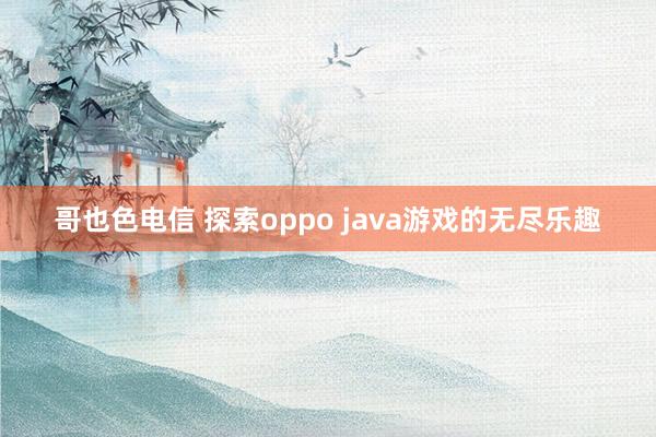 哥也色电信 探索oppo java游戏的无尽乐趣