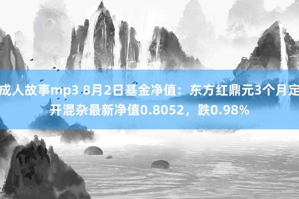 成人故事mp3 8月2日基金净值：东方红鼎元3个月定开混杂最新净值0.8052，跌0.98%