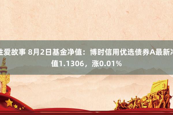 性爱故事 8月2日基金净值：博时信用优选债券A最新净值1.1306，涨0.01%