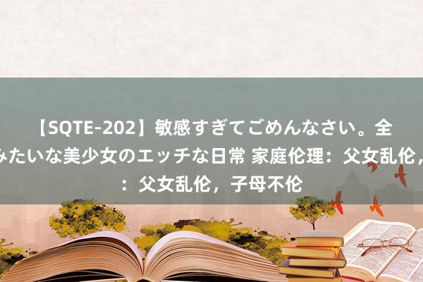 【SQTE-202】敏感すぎてごめんなさい。全身性感帯みたいな美少女のエッチな日常 家庭伦理：父女乱伦，子母不伦