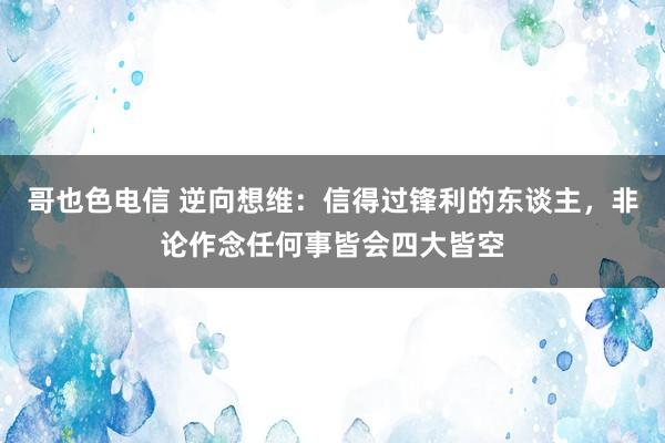 哥也色电信 逆向想维：信得过锋利的东谈主，非论作念任何事皆会四大皆空