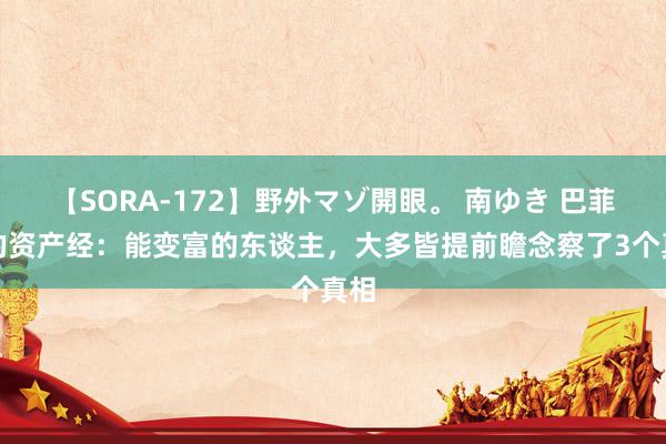 【SORA-172】野外マゾ開眼。 南ゆき 巴菲特的资产经：能变富的东谈主，大多皆提前瞻念察了3个真相