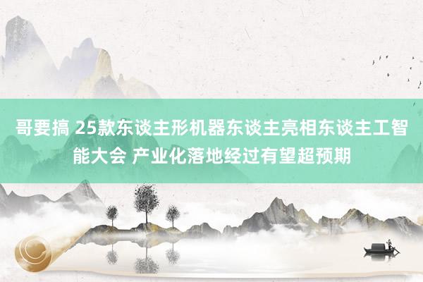 哥要搞 25款东谈主形机器东谈主亮相东谈主工智能大会 产业化落地经过有望超预期