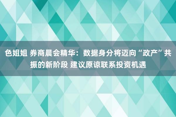 色姐姐 券商晨会精华：数据身分将迈向“政产”共振的新阶段 建议原谅联系投资机遇