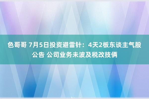 色哥哥 7月5日投资避雷针：4天2板东谈主气股公告 公司业务未波及税改技俩