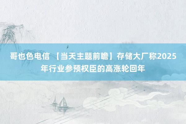 哥也色电信 【当天主题前瞻】存储大厂称2025年行业参预权臣的高涨轮回年