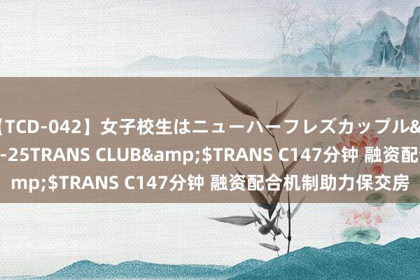 【TCD-042】女子校生はニューハーフレズカップル</a>2010-08-25TRANS CLUB&$TRANS C147分钟 融资配合机制助力保交房