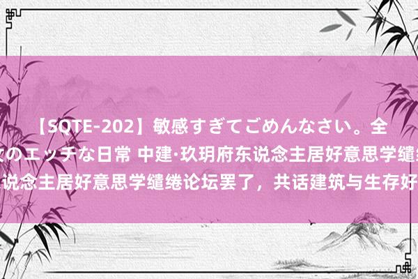 【SQTE-202】敏感すぎてごめんなさい。全身性感帯みたいな美少女のエッチな日常 中建·玖玥府东说念主居好意思学缱绻论坛罢了，共话建筑与生存好意思学