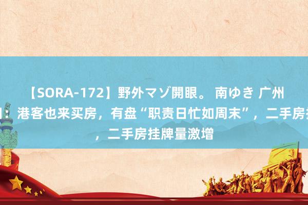 【SORA-172】野外マゾ開眼。 南ゆき 广州新政后两日：港客也来买房，有盘“职责日忙如周末”，二手房挂牌量激增