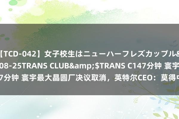 【TCD-042】女子校生はニューハーフレズカップル</a>2010-08-25TRANS CLUB&$TRANS C147分钟 寰宇最大晶圆厂决议取消，英特尔CEO：莫得中国订单也没必要建了