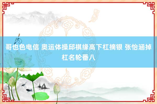 哥也色电信 奥运体操邱祺缘高下杠摘银 张怡涵掉杠名轮番八