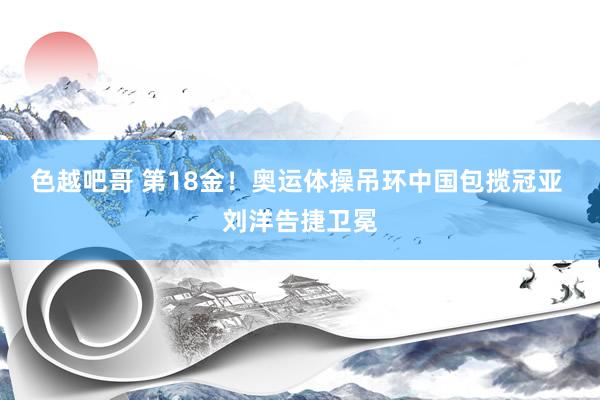 色越吧哥 第18金！奥运体操吊环中国包揽冠亚 刘洋告捷卫冕