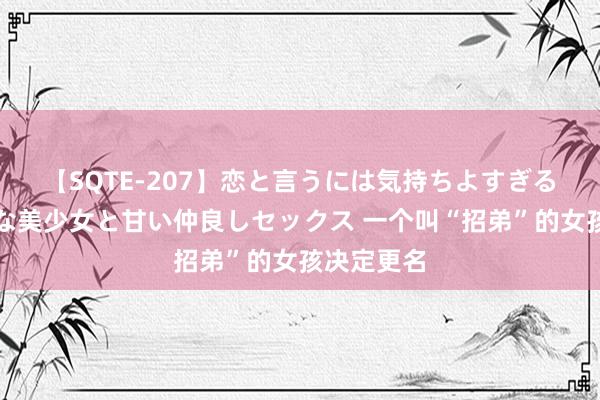 【SQTE-207】恋と言うには気持ちよすぎる。清らかな美少女と甘い仲良しセックス 一个叫“招弟”的女孩决定更名