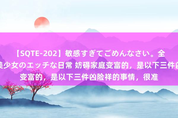 【SQTE-202】敏感すぎてごめんなさい。全身性感帯みたいな美少女のエッチな日常 妨碍家庭变富的，是以下三件凶险祥的事情，很准